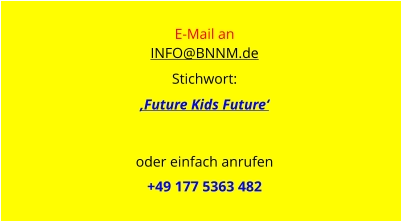 E-Mail an  INFO@BNNM.de Stichwort: ‚Future Kids Future‘    oder einfach anrufen  +49 177 5363 482