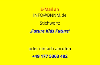 E-Mail an  INFO@BNNM.de Stichwort: ‚Future Kids Future‘    oder einfach anrufen  +49 177 5363 482